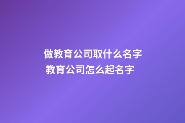 做教育公司取什么名字 教育公司怎么起名字-第1張-公司起名-玄機派